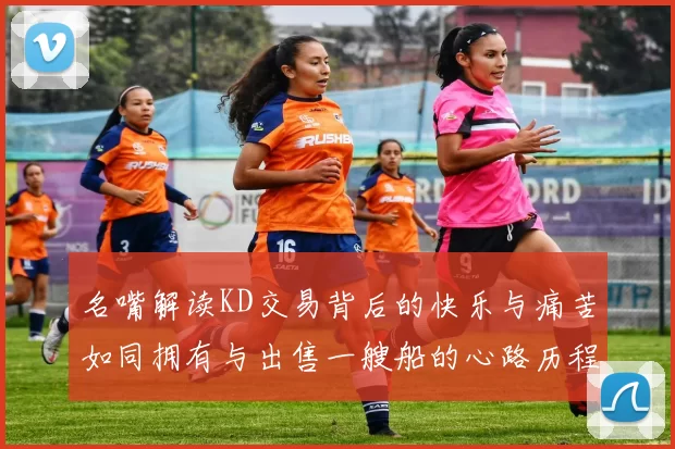名嘴解读KD交易背后的快乐与痛苦如同拥有与出售一艘船的心路历程