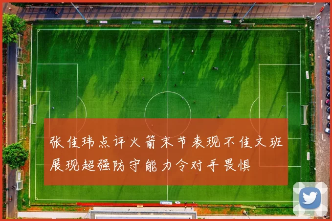 张佳玮点评火箭末节表现不佳文班展现超强防守能力令对手畏惧