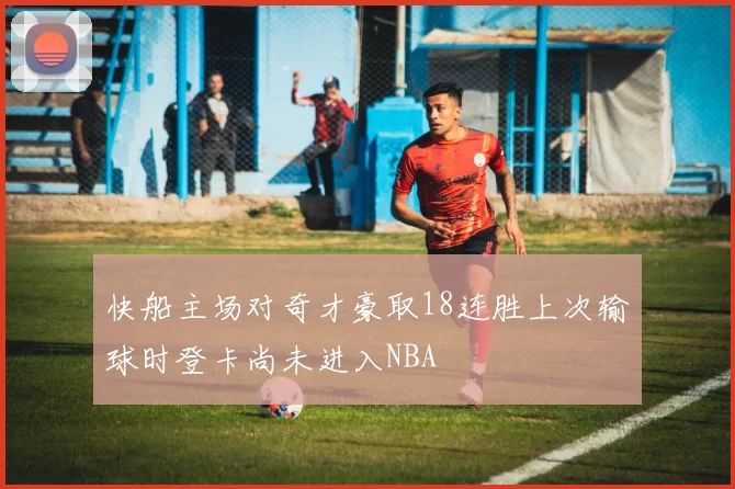 快船主场对奇才豪取18连胜上次输球时登卡尚未进入NBA