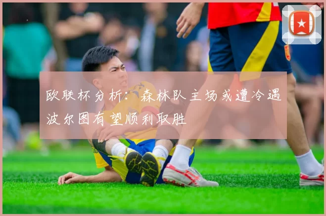 欧联杯分析：森林队主场或遭冷遇波尔图有望顺利取胜