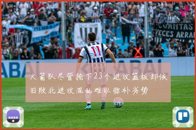 火箭队尽管抢下23个进攻篮板却依旧败北进攻混乱难以弥补劣势