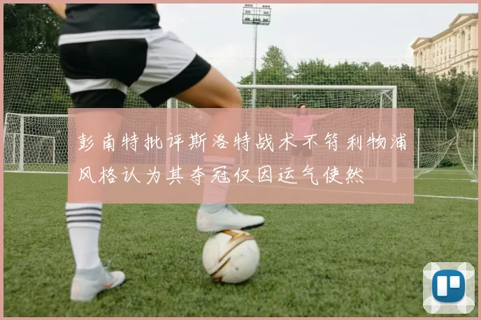 彭南特批评斯洛特战术不符利物浦风格认为其夺冠仅因运气使然