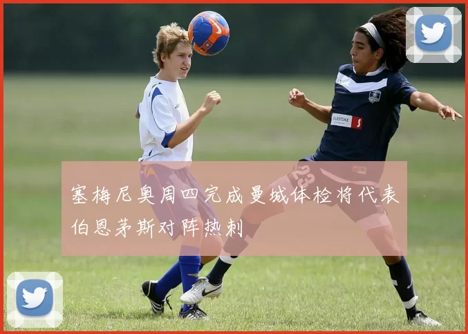 塞梅尼奥周四完成曼城体检将代表伯恩茅斯对阵热刺