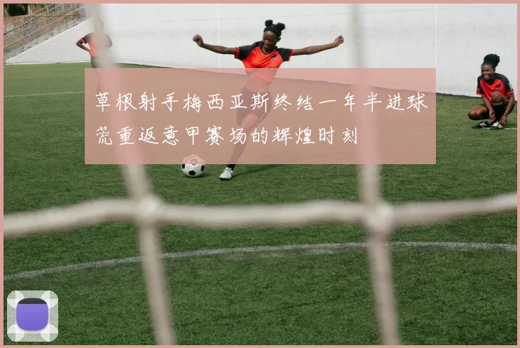 草根射手梅西亚斯终结一年半进球荒重返意甲赛场的辉煌时刻