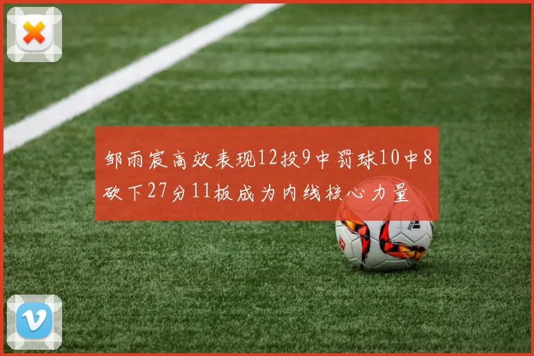 邹雨宸高效表现12投9中罚球10中8砍下27分11板成为内线核心力量