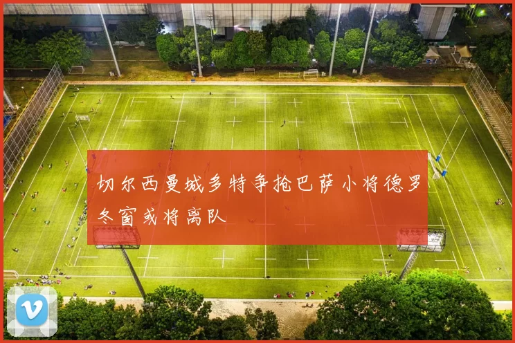 切尔西曼城多特争抢巴萨小将德罗冬窗或将离队