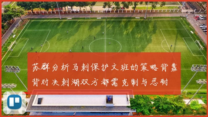 苏群分析马刺保护文班的策略背靠背对决刺湖双方都需克制与忍耐